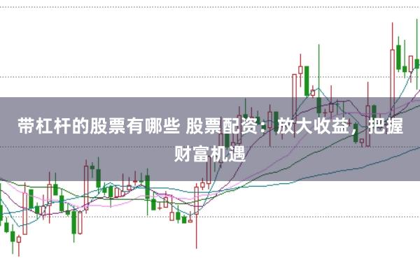 带杠杆的股票有哪些 股票配资：放大收益，把握财富机遇
