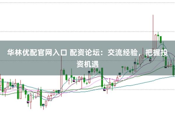 华林优配官网入口 配资论坛：交流经验，把握投资机遇
