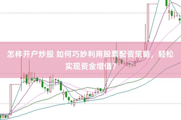 怎样开户炒股 如何巧妙利用股票配资策略，轻松实现资金增值？