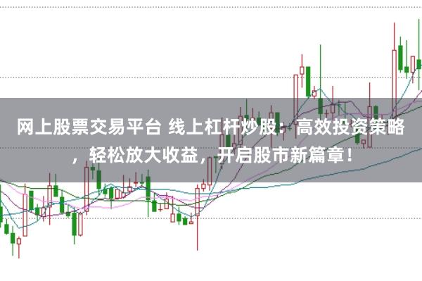 网上股票交易平台 线上杠杆炒股：高效投资策略，轻松放大收益，开启股市新篇章！