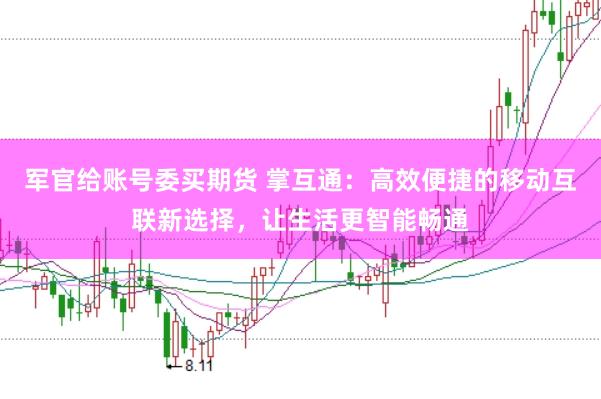 军官给账号委买期货 掌互通：高效便捷的移动互联新选择，让生活更智能畅通