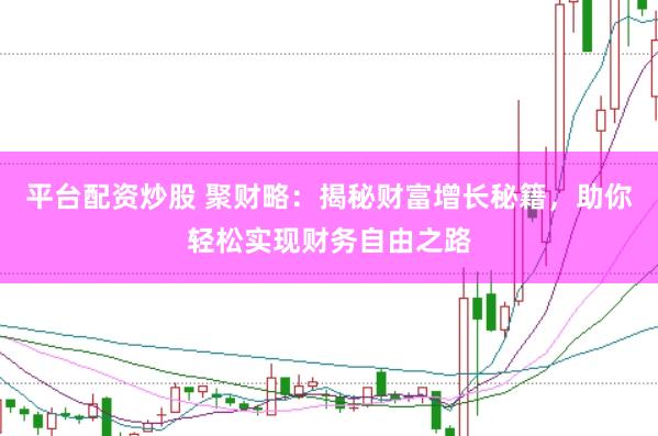 平台配资炒股 聚财略：揭秘财富增长秘籍，助你轻松实现财务自由之路