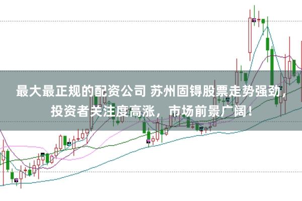最大最正规的配资公司 苏州固锝股票走势强劲，投资者关注度高涨，市场前景广阔！