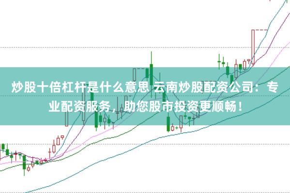 炒股十倍杠杆是什么意思 云南炒股配资公司：专业配资服务，助您股市投资更顺畅！