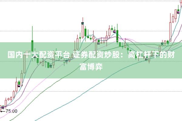 国内十大配资平台 证券配资炒股：高杠杆下的财富博弈