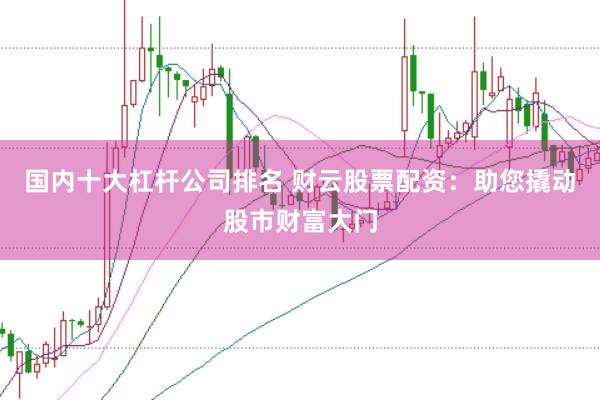 国内十大杠杆公司排名 财云股票配资：助您撬动股市财富大门