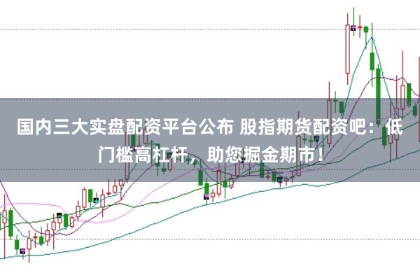 国内三大实盘配资平台公布 股指期货配资吧：低门槛高杠杆，助您掘金期市！