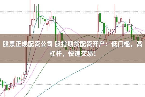 股票正规配资公司 股指期货配资开户：低门槛，高杠杆，快速交易！