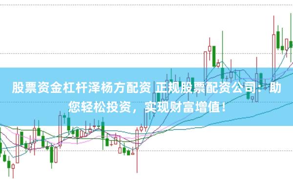 股票资金杠杆泽杨方配资 正规股票配资公司：助您轻松投资，实现财富增值！