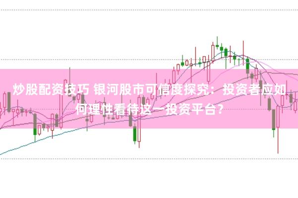 炒股配资技巧 银河股市可信度探究：投资者应如何理性看待这一投资平台？