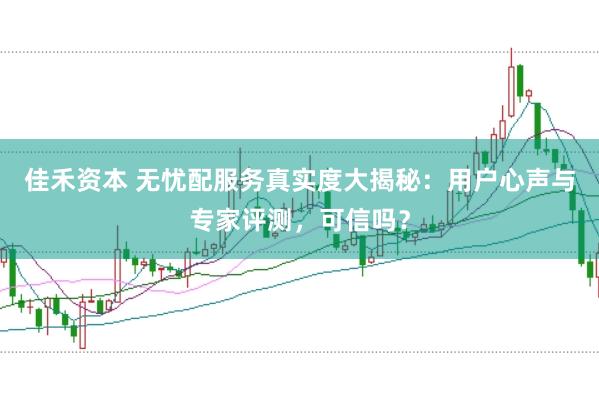 佳禾资本 无忧配服务真实度大揭秘：用户心声与专家评测，可信吗？