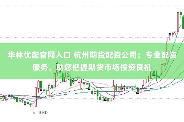 华林优配官网入口 杭州期货配资公司：专业配资服务，助您把握期货市场投资良机