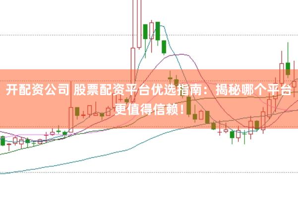 开配资公司 股票配资平台优选指南：揭秘哪个平台更值得信赖！