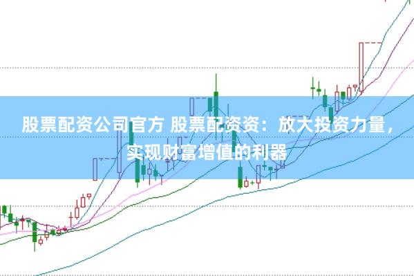 股票配资公司官方 股票配资资：放大投资力量，实现财富增值的利器