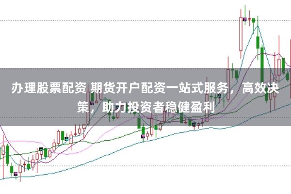 办理股票配资 期货开户配资一站式服务，高效决策，助力投资者稳健盈利