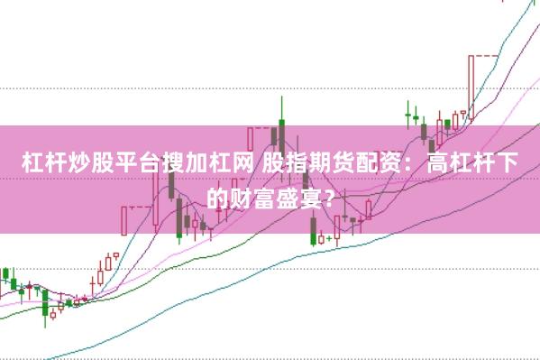 杠杆炒股平台搜加杠网 股指期货配资：高杠杆下的财富盛宴？