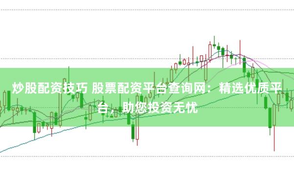 炒股配资技巧 股票配资平台查询网：精选优质平台，助您投资无忧