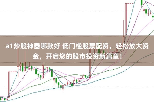 a1炒股神器哪款好 低门槛股票配资，轻松放大资金，开启您的股市投资新篇章！