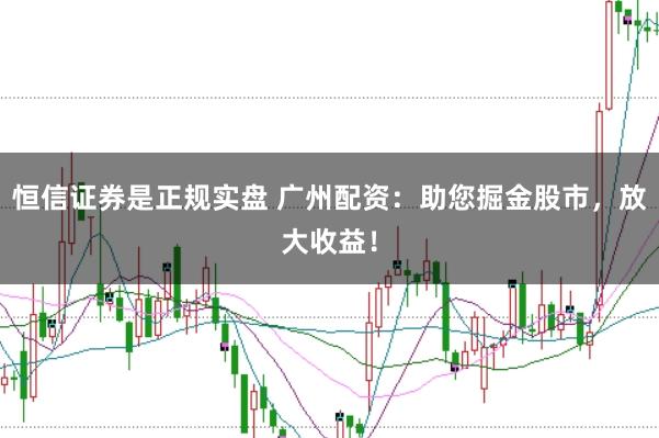 恒信证券是正规实盘 广州配资：助您掘金股市，放大收益！