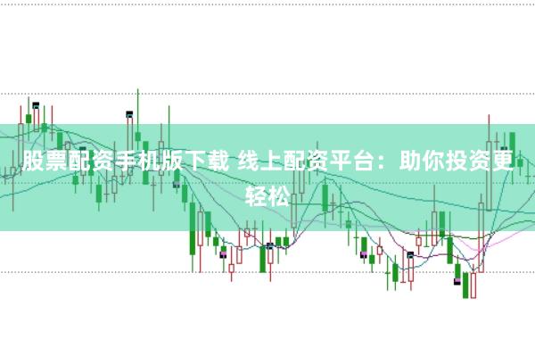 股票配资手机版下载 线上配资平台：助你投资更轻松