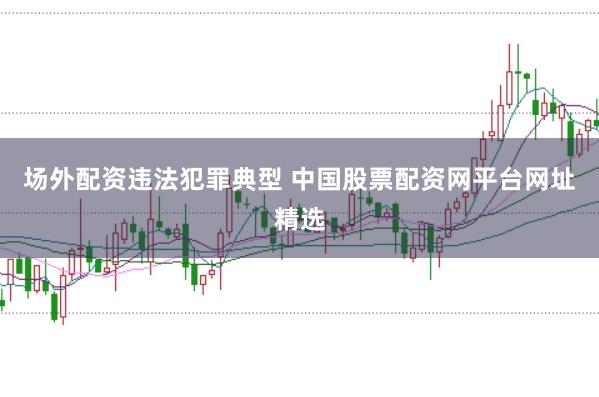 场外配资违法犯罪典型 中国股票配资网平台网址精选