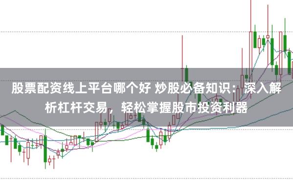 股票配资线上平台哪个好 炒股必备知识：深入解析杠杆交易，轻松掌握股市投资利器