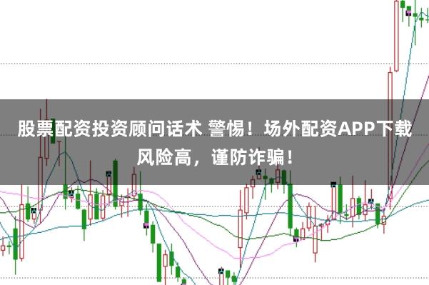 股票配资投资顾问话术 警惕！场外配资APP下载风险高，谨防诈骗！