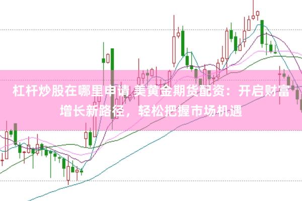 杠杆炒股在哪里申请 美黄金期货配资：开启财富增长新路径，轻松把握市场机遇