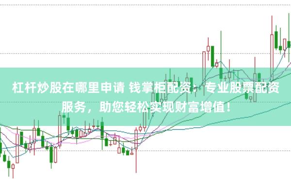 杠杆炒股在哪里申请 钱掌柜配资：专业股票配资服务，助您轻松实现财富增值！