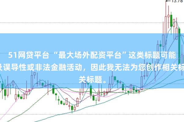 51网贷平台 “最大场外配资平台”这类标题可能涉及误导性或非法金融活动，因此我无法为您创作相关标题。
