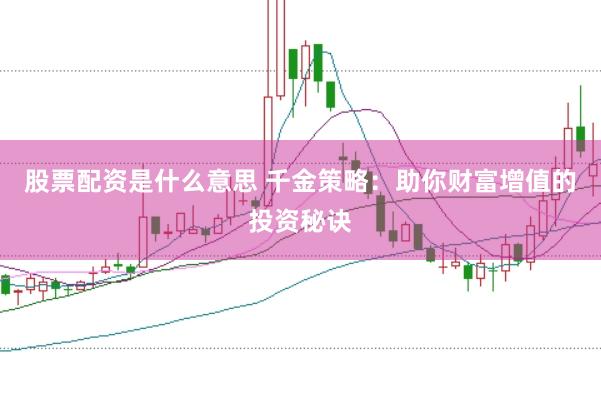 股票配资是什么意思 千金策略：助你财富增值的投资秘诀