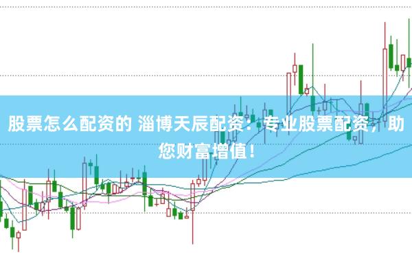股票怎么配资的 淄博天辰配资：专业股票配资，助您财富增值！