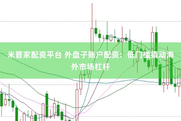 米管家配资平台 外盘子账户配资：低门槛撬动海外市场杠杆