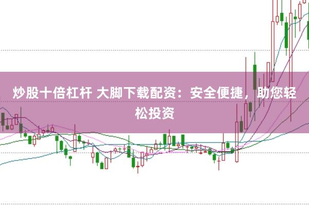 炒股十倍杠杆 大脚下载配资：安全便捷，助您轻松投资