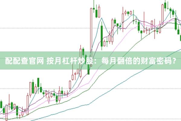 配配查官网 按月杠杆炒股：每月翻倍的财富密码？