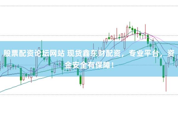 股票配资论坛网站 现货鑫东财配资，专业平台，资金安全有保障！
