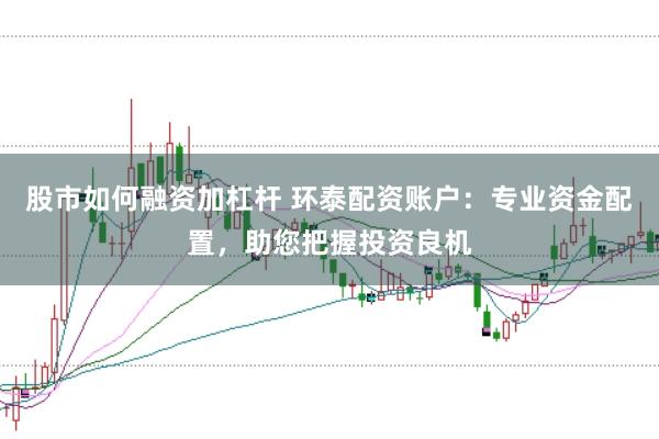 股市如何融资加杠杆 环泰配资账户：专业资金配置，助您把握投资良机