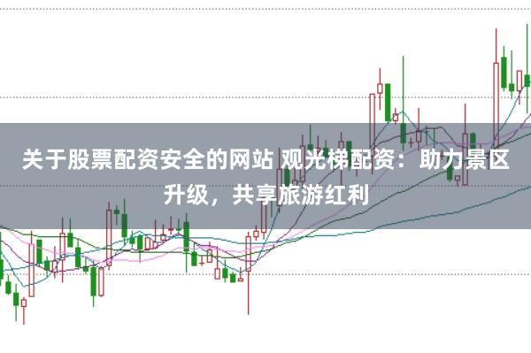 关于股票配资安全的网站 观光梯配资：助力景区升级，共享旅游红利