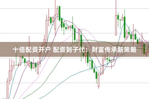十倍配资开户 配资到子代：财富传承新策略