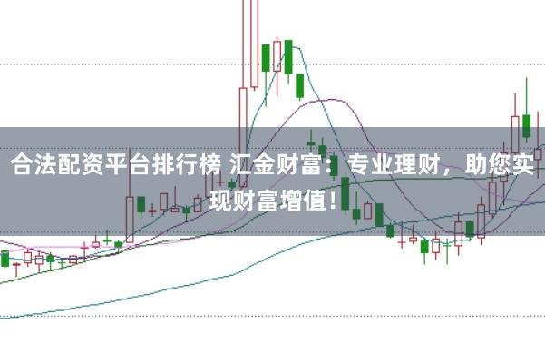 合法配资平台排行榜 汇金财富：专业理财，助您实现财富增值！