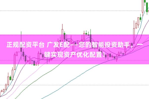 正规配资平台 广发E配——您的智能投资助手，一键实现资产优化配置！