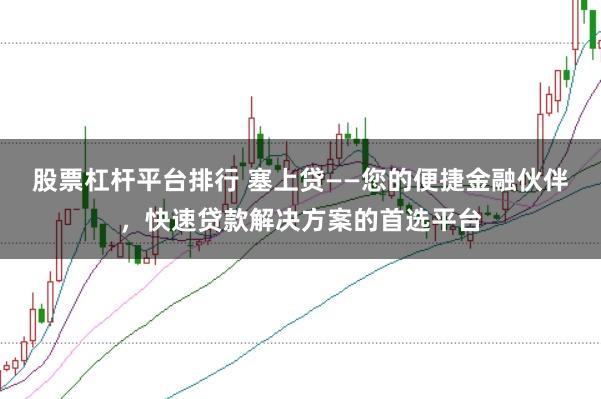 股票杠杆平台排行 塞上贷——您的便捷金融伙伴，快速贷款解决方案的首选平台