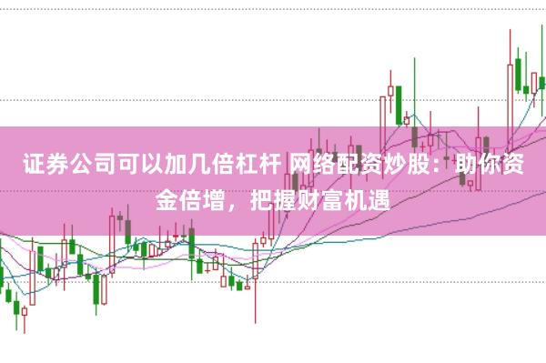 证券公司可以加几倍杠杆 网络配资炒股：助你资金倍增，把握财富机遇