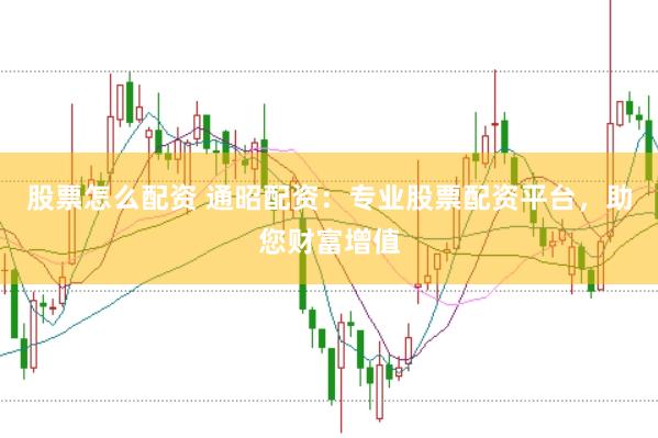 股票怎么配资 通昭配资：专业股票配资平台，助您财富增值