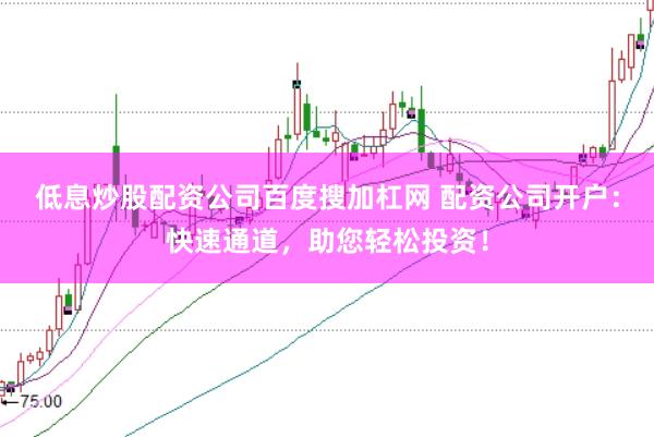 低息炒股配资公司百度搜加杠网 配资公司开户：快速通道，助您轻松投资！
