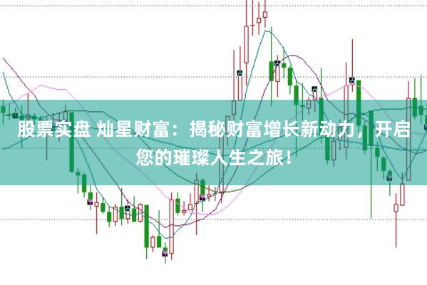 股票实盘 灿星财富：揭秘财富增长新动力，开启您的璀璨人生之旅！