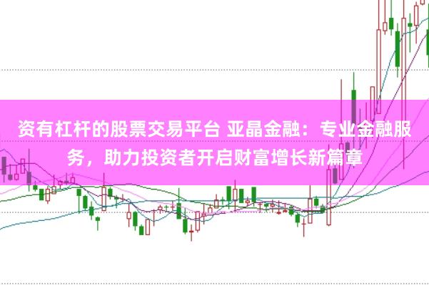 资有杠杆的股票交易平台 亚晶金融：专业金融服务，助力投资者开启财富增长新篇章