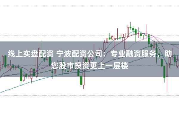 线上实盘配资 宁波配资公司：专业融资服务，助您股市投资更上一层楼