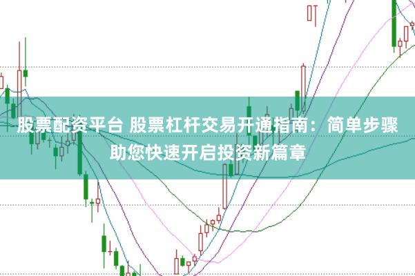 股票配资平台 股票杠杆交易开通指南：简单步骤助您快速开启投资新篇章