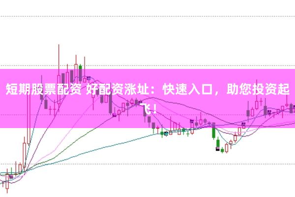 短期股票配资 好配资涨址：快速入口，助您投资起飞！